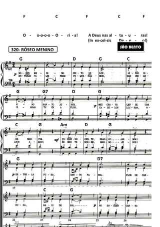 320- RÓSEO MENINO
O - o-o-o-o - O
F C F C F
G
G G7
C G Am D G
G D7
C G
181
O - ri - a! A Deus nas al -
F C F C F
(In ex-cel-sis De
D G
G7 D G
C G Am D G
G D7
C G
- tu - u - ras!
F C F C F
sis De - e - o!)
SÃO BENTO
G C
G
C G Am D G
G D7
 