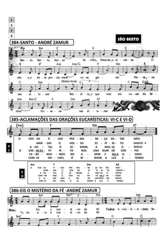 384-SANTO - ANDRÉ ZAMUR
385-ACLAMAÇÕES DAS ORAÇÕES EUCARÍSTICAS
386-EIS O MISTÉRIO DA FÉ
O VOS - SO FI - LHO
MAN - DAI
A - CEI - TAI,
O VOS - SO ES - PÍ-
CA - MI - NHA -
COM -CE DEI - LHES,
Am F Dm A9
O VOS - SO FI -
MAN - DAI O VOS
A - CEI - TAI, Ó SE
COM - FIR - MAI O VOS
A - JU - DAÍ -
CON -CE DEI -
6
C
6
D
2
3
4
1
222
ANDRÉ ZAMUR
ACLAMAÇÕES DAS ORAÇÕES EUCARÍSTICAS: VI-
EIS O MISTÉRIO DA FÉ -ANDRÉ ZAMUR
LHO PER - MA - NE - ÇA EN -
O VOS - SO ES - PÍ - RI -
Ó SE - NHOR, A NOS- SA
RI - TO NOS UNA NUM SÓ
MOS NO A - MOR E NA A
LHES, Ó SE - NHOR, A LUZ
Am F Dm A9
- LHO PER - MA - NE - ÇA EN - TRE NÓS!
DAI O VOS - SO ES - PÍ - RI - TO
TAI, Ó SE - NHOR, A NOS- SA O - FERTA!
MAI O VOS- SO PO - VO NA U - NI - DADE!
- NOS A CRI - AR UM MUN - DO NOVO!
- LHES, Ó SE - NHOR, A LUZ E -
-C E VI-D
SÃO BENTO
- TRE NÓS!
- TO SANTO! +
O - FERTA!
COR - PO!
NA A- LE - GRIA!
LUZ E - TERNA!
Am F Dm A9
TRE NÓS!
SANTO! +
FERTA!
DADE!
DO NOVO!
TERNA!
 