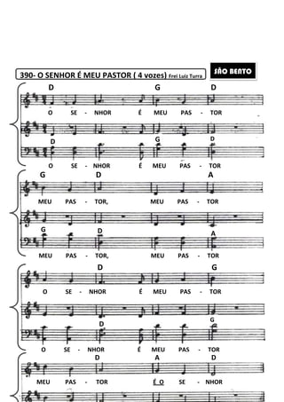 390- O SENHOR É MEU PASTOR ( 4 vozes)
O SE - NHOR É MEU PAS
D
D
O SE - NHOR
G D
MEU PAS - TOR
DG
D
O SE - NHOR
D
O SE - NHOR
D
MEU PAS - TOR
MEU PAS - TOR
224
O SENHOR É MEU PASTOR ( 4 vozes) Frei Luiz Turra
NHOR É MEU PAS -
G
G
NHOR É MEU PAS -
TOR, MEU PAS -
D
D
NHOR É MEU PAS -
D
NHOR É MEU PAS -
D A
TOR É O SE -
TOR, MEU PAS -
TOR
D
D
TOR
A
TOR
A
G
TOR
G
TOR
D
NHOR
TOR
SÃO BENTO
 