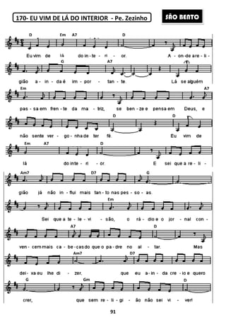 170- EU VIM DE LÁ DO INTERIOR
170- .....CONTINUAÇÃO
D Em A7 D
G
Em
Em A7 D
Am7
A7
Am7
G Gm
91
EU VIM DE LÁ DO INTERIOR - Pe. Zezinho
.....CONTINUAÇÃO
D Em A7 D
D D
Em A7 D
D7 G
Em
D
Am7 D7
G Gm
A7
A7
D D
D
SÃO BENTO
 