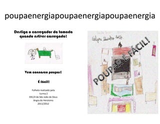 poupaenergiapoupaenergiapoupaenergia
Desliga o carregador da tomada
quando estiver carregado!
Vem connosco poupar!
É fácil!
Folheto realizado pela
turma 2
EB1/JI de São João de Deus
Angra do Heroísmo
2011/2012