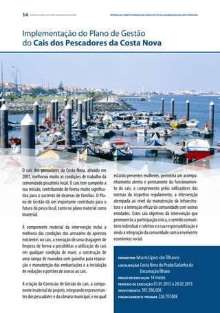 14   GRUPO DE AÇÃO COSTEIRA DA REGIÃO DE AVEIRO        REFORÇO DA COMPETITIVIDADE DAS ZONAS DE PESCA E VALORIZAÇÃO DOS SEUS E PARCERIA
                                                                                                                 ESTRATÉGIA PRODUTOS




Implementação do Plano de Gestão
do Cais dos Pescadores da Costa Nova




O cais dos pescadores da Costa Nova, ativado em
2001, melhorou muito as condições de trabalho da          estarão presentes mulheres, permitirá um acompa-
comunidade piscatória local. O cais tem cumprido a        nhamento atento e permanente do funcionamen-
sua missão, contribuindo de forma muito significa-        to do cais, o cumprimento pelos utilizadores das
tiva para o sustento de dezenas de famílias. O Pla-       normas do respetivo regulamento, a intervenção
no de Gestão dá um importante contributo para o           atempada ao nível da manutenção da infraestru-
futuro da pesca local, tanto no plano material como       tura e a interação eficaz da comunidade com outras
imaterial.                                                entidades. Estes são objetivos da intervenção que
                                                          promoverão a participação cívica, o sentido comuni-
A componente material da intervenção inclui a             tário individual e coletivo e a sua responsabilização e
melhoria das condições dos armazéns de aprestos           ainda a integração da comunidade com a envolvente
existentes no cais, a execução de uma dragagem de         económico-social.
limpeza de forma a possibilitar a utilização do cais
em qualquer condição de maré, a construção de
uma rampa de manobra com guincho para repara-                 PROMOTOR   Município de Ílhavo
ção e manutenção das embarcações e a instalação               LOCALIZAÇÃO  Costa Nova do Prado/Gafanha da
de vedações e portões de acesso ao cais.                      	            Encarnação/Ílhavo
                                                              PRAZO DE EXECUÇÃO 14 meses

A criação da Comissão de Gestão do cais, a compo-             PERÍODO DE EXECUÇÃO 01.01.2012 a 28.02.2013

nente imaterial do projeto, integrando representan-           INVESTIMENTO 301.596,00€

tes dos pescadores e da câmara municipal, e no qual           FINANCIAMENTO PROMAR 226.197,00€
 