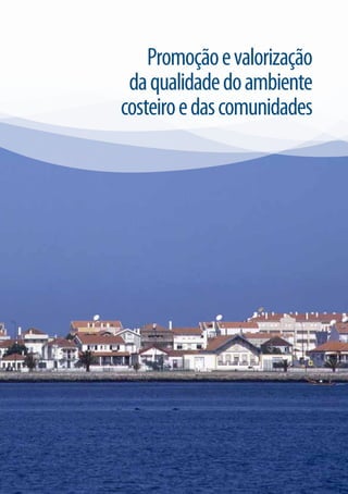 PROMOÇÃO E VALORIZAÇÃO DA QUALIDADE DO AMBIENTE COSTEIRO E DAS COMUNIDADES
ESTRATÉGIA PARCERIA                                                          GRUPO DE AÇÃO COSTEIRA DA REGIÃO DE AVEIRO   25



                                                  Promoção e valorização
                                               da qualidade do ambiente
                                              costeiro e das comunidades
 