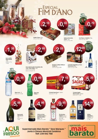 Cerveja Sagres
Branca pack 10X33cl
preço p/ Lt 1,63€
Uva Passa s/ Grainha 100g
preço p/ Kg 7,90€
Saco sortido
Natal Friedel
100g
preço p/ Kg
13,80€
Chocolate Guylian Temptation Mix
131g / Dark Praline 124g
preço p/ Kg 22,82€
preço p/ Kg 24,11€
Bombom Jubileu Platinum
Avelã 80g
preço p/ Kg 32,38€
€ 2,59
€ 1,38
€ 2,99
Sultanas Douradas
Globo 100g
preço p/ Kg 5,50€
Camarão Argentino p/ Forno
Pescanova 800g
preço p/ Kg 16,24€
Espumante
Asti Gancia
75cl
preço p/ Lt
7,84€
Vinho do Porto
Fundador Tawny /
Malvasia White /
Ruby 75cl
preço p/ Lt 6,64€
Água das
Pedras 1l
Cerveja Super Bock 15x33cl
preço p/ Lt 1,44€
€ 0,55
€ 5,39
€ 5,88
€ 0,99
€ 7,15
Sortido Gullon 285g
preço p/ Kg 7,68€
€ 2,19
Gin Bombay
Original 70cl c/
Oferta de Vale
de 0,50€
preço p/ Lt
14,21€
Whisky
Ballantine´s
12 anos 70cl
preço p/ Lt
21,40€
€14,98
€ 9,95
Água Luso 1,5l
preço p/ Lt 0,26€
€ 0,39
30%
€ 0,55
€12,99
Nacompra
de 1un
Ofertade
1un Casal
Garcia esp
+Flute
OFERTA
€ 4,98
€ 0,79
40%
€ 1,35
Supermercado Mais Barato “ Seco Marques ”
Junto à Câmara Municial Condeixa
Telf: 239 942 768
 