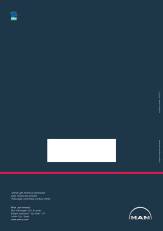 MAN Latin America
Rua Volkswagen, 291, 8o
andar
Parque Jabaquara - São Paulo - SP
04344-020 - Brasil
www.man-la.com
A MAN Latin America é responsável
pelas marcas dos produtos
Volkswagen Caminhões e Ônibus e MAN.
Imagensmeramenteilustrativas.			ImpressonoBrasil–02/2013
 