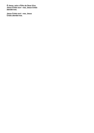 Ó Jesus, sois o Filho do Deus Vivo.
Jesus Cristo ouvi - nos, Jesus Cristo
atendei-nos.

Jesus Cristo ouvi - nos, Jesus
Cristo atendei-nos.
 