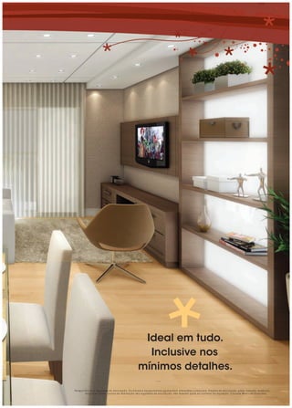 Ideal em tudo.
                                                 Inclusive nos
                                               mínimos detalhes.

Perspectiva com sugestões de decoração. Os móveis e equipamentos apresentam dimensões comerciais. Objetos de decoração, pisos, rodapés, molduras,
        sancas de gesso, pontos de iluminação são sugestões de decoração, não fazendo parte do contrato de aquisição. Consulte Memorial Descritivo.
 