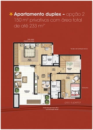 Apartamento duplex – opção 2
150 m2 privativos com área total
de até 233 m2*

            Suíte m ster
                   á
    integra a terra o
           da o      ç




                                                           Esca co ilum çã na al
                                                              da m     ina o tur




                                                                         Suíte júnior




                                                       piso superior
                           A pla á p ra hom o ce
                            m     rea a      e fﬁ
                               com ilum ç o na a
                                       ina ã   tur l
 