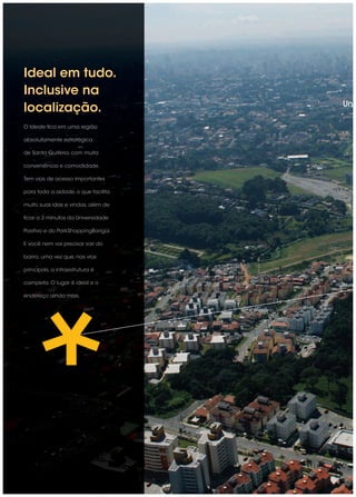 Ideal em tudo.
Inclusive na
                                     Unia
localização.
O Ideale ﬁca em uma região

absolutamente estratégica

de Santa Quitéria, com muita

conveniência e comodidade.

Tem vias de acesso importantes

para toda a cidade, o que facilita

muito suas idas e vindas, além de

ﬁcar a 3 minutos da Universidade

Positivo e do ParkShoppingBarigüi.

E você nem vai precisar sair do

bairro, uma vez que, nas vias

principais, a infraestrutura é

completa. O lugar é ideal e o

endereço ainda mais.
 