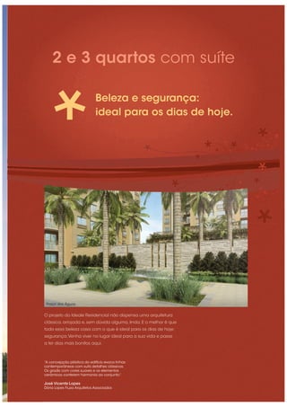 Beleza e segurança:
ideal para os dias de hoje.
2 e 3 quartos com suíte
Praça das Águas
“A concepção plástica do edifício evoca linhas
contemporâneas com sutis detalhes clássicos.
Os gradis com cores suaves e os elementos
cerâmicos conferem harmonia ao conjunto.”
José Vicente Lopes
Dória Lopes Fiuza Arquitetos Associados
 