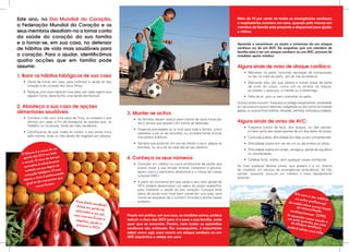 Este ano, no Dia Mundial do Coração,                                                                                                      Mais de 70 por cento de todas as emergências cardíacas
                                                                                                                                          e respiratórias ocorrem em casa, quando pelo menos um
a Federação Mundial do Coração e os                                                                                                       membro da família está presente e disponível para ajudar
seus membros desafiam-no a tomar conta                                                                                                    a vítima.
da saúde do coração da sua família
e a tornar-se, em sua casa, no defensor                                                                                                   Aprenda a reconhecer os sinais e sintomas de um ataque
de hábitos de vida mais saudáveis para                                                                                                    cardíaco ou de um AVC. Se suspeitar que um membro da
                                                                                                                                          família está a ter um ataque cardíaco ou um AVC, procure de
o coração. Para o ajudar, identificámos                                                                                                   imediato apoio médico.
quatro acções que em família pode
assumir:                                                                                                                                  Alguns sinais de aviso de ataque cardíaco:
                                                                                                                                              •	 Mal-estar no peito, incluindo sensação de compressão
1. Banir os hábitos tabágicos de sua casa                                                                                                        ou dor no meio do peito, por de trás do esterno.
   •	 Deixe de fumar em casa, para melhorar a saúde do seu                                                                                    •	 Mal-estar e/ou dor que alastra a outras áreas da parte
      coração e do coração dos seus filhos.                                                                                                      de cima do corpo, como um ou ambos os braços,
   •	 Aplique uma nova regra em sua casa: por cada cigarro que                                                                                   as costas, o pescoço, o maxilar ou o estômago.
      alguém fume, destine-lhe uma tarefa doméstica!                                                                                          •	 Falta de ar, com ou sem mal-estar no peito.
                                                                                                                                          Outros sinais incluem: fraqueza ou fadiga inexplicáveis, ansiedade
2. Abasteça a sua casa de opções                                                                                                          ou nervosismo pouco habitual, indigestão ou dor como se tivesse
                                                                                                                                          gases, ou suores frios súbitos, náuseas, vómitos, tonturas e colapso.
alimentares saudáveis                                                 3. Manter-se activo
   •	 Comece o dia com uma peça de fruta, ou prepare o seu                •	 As famílias devem reduzir para menos de duas horas por
      almoço em casa, a fim de assegurar as opções que, no                   dia o tempo que passam em frente da televisão.               Alguns sinais de aviso de AVC:
      trabalho ou na escola, serão as mais saudáveis.                                                                                         •	 Fraqueza súbita da face, dos braços, ou das pernas,
                                                                          •	 Organize actividades ao ar livre para toda a família, como
   •	 Certifique-se de que, todas as noites, o seu jantar inclui                                                                                 a maior parte das vezes apenas de um dos lados do corpo.
                                                                             passeios a pé ou de bicicleta, ou simplesmente brincar
      pelo menos, duas ou três doses de vegetais por pessoa.                 nos jardins públicos.                                            •	 Confusão súbita, dificuldade em falar ou em compreender.
                                                                          •	 Sempre que possível, em vez de utilizar o carro, pegue na        •	 Dificuldade súbita em ver de um ou de ambos os olhos.
                              um                                             bicicleta, ou vá a pé de casa até ao seu destino.
                     ausa de                                                                                                                  •	 Dificuldade súbita em andar, vertigens, perda de equilíbrio
           co é a c
  O ta b a              em tod
                                o                                                                                                                ou coordenação.
                s DCV
   qu into da                o en ç a                                 4. Conheça os seus números
                    c o de d
           o. O ris           para
                                                                                                                                              •	 Cefaleia forte, súbita, sem qualquer causa conhecida.
  o mund             eduzido
             ria é r                                                      •	 Consulte um médico ou outro profissional de saúde que
   c oroná               d epois da                                                                                                       Se tiver qualquer destes sinais, que podem ir e vir, chame
               um ano               os                                       possa medir a sua tensão arterial, colesterol e glicose,
    m e ta d e            a. 15 a n                                                                                                       de imediato um serviço de emergência/ ambulância. Se não
                 tabágic                                                     assim como o perímetro abdominal e o índice de massa
      essação                  a m ente                                                                                                   obtiver resposta, procure um médico o mais rapidamente
    c                 é pratic                                               corporal (IMC).
             o risc o        ssoa qu
                                       e                                                                                                  possível.
   depois,           uma pe
     igua  l ao de                                                        •	 A partir do momento em que saiba o seu risco global de
                          mou.
               nunca fu                                                      DCV, poderá desenvolver um plano de acção específico
                                                                             para melhorar a saúde do seu coração. Coloque este
                                                                             plano de acção num local bem visível em sua casa, para                                                 Fale c o
                                                                                                                                                                                              m o seu
                                                                             nunca se esquecer de o cumprir! Envolva a família nesse                                                 o u o ut r         médic o
                                            Uma die                          projecto.                                                                                         de saúd          o profis
                                                     ta saudá                                                                                                                             e sob          sional
                                                               vel,
                                             baixa em
                                                        gorduras                                                                                                                      de ress re cursos loca
                                            saturada                                                                                                                                            uscitaç           is
                                                                                                                                                                                cardiop                  ão
                                                      s e em sa                                                                                                                            ulmona
                                           mas rica             l,    Pondo em prática, em sua casa, as medidas acima, poderá                                                 Se apre                r ( CPR
                                                                                                                                                                                                               ).
                                                    em fruta
                                            vegetais,         se      reduzir o risco das DCV para si e para a sua família, onde                                              u m ent n d e r c o m o a c
                                                       ajuda a                                                                                                                          e querid          udir a
                                                                                                                                                                                 d e a ta q        o,
                                             prevenir                 quer que se encontre. Porém, nem todos os episódios                                                                   ue cardem caso
                                                      a DCV.                                                                                                                  poderá                  íac o,
                                                                      cardíacos são evitáveis. Por conseguinte, é importante                                                             salvar u
                                                                                                                                                                                                   ma vida
                                                                      saber como agir, caso ocorra um ataque cardíaco ou um                                                                                  .
                                                                      AVC isquémico e esteja em casa.
 