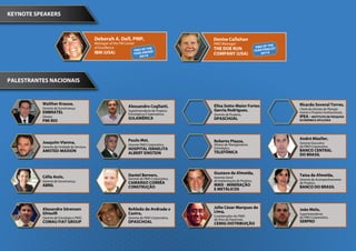 KEYNOTE SPEAKERS



                                            Deborah A. Dell, PMP,                             Denise Callahan
                                            Manager of the PM Center                          PMO Manager                             HE
                                            of Excellence                   HE                THE DOE RUN                    PMO OF TLIST
                                                                   PMO OF T RD                                              YEAR FINA
                                            IBM (USA)              YEAR AW
                                                                           A
                                                                                              COMPANY (USA)                     2010
                                                                       2010




PALESTRANTES NACIONAIS


          Walther Krause,                                                                                                                   Ricardo Soveral Torres,
                                                                Alessandro Cogliatti,         Elisa Sotto-Maior Fortes
          Gerente de Governança,                                                                                                            Chefe da Divisão de Planeja-
                                                                Superintendente de Projetos   Garcia Rodrigues,
          EMBRATEL                                              Estratégicos/Corporativos,                                                  mento e Projetos Institucionais,
                                                                                              Gerente de Projetos,
          Diretor,                                              SULAMÉRICA                                                                  IPEA - INSTITUTO DE PESQUISA
                                                                                              DPASCHOAL
          PMI RIO                                                                                                                           ECONÔMICA APLICADA




                                                                Paulo Mei,                                                                  André Müeller,
          Joaquim Vianna,                                                                     Roberto Piazza,                               Gerente Executivo
                                                                Gerente PMO Corporativo,      Diretor de Planejamento
          Gerente da Unidade de Serviços,                                                                                                   do PMO Corporativo,
                                                                HOSPITAL ISRAELITA            Estratégico,
          AMSTED-MAXION                                                                       TELEFÔNICA                                    BANCO CENTRAL
                                                                ALBERT EINSTEIN                                                             DO BRASIL



                                                                                              Gustavo de Almeida,
          Célia Assis,                                          Daniel Berners,                                                             Taisa de Almeida,
                                                                Gerente do PMO Corporativo,   Gerente Geral
                                                                                              de Implantação de Projetos,                   Gerente de Acompanhamento
          Gerente de Governança,                                CAMARGO CORRÊA                                                              de Projetos,
          ABRIL                                                                               MMX - MINERAÇÃO
                                                                CONSTRUÇÃO                                                                  BANCO DO BRASIL
                                                                                              E METÁLICOS



          Alexandre Sörensen                                    Robledo de Andrade e          Júlio César Marques de                        João Melo,
          Ghisolfi                                              Castro,                       Lima,                                         Superintendente
                                                                                              Coordenador do PMO                            do PMO Corporativo,
          Gerente de Estratégia e PMO,                          Gerente do PMO Corporativo,   da Área de Expansão,
          COMAU FIAT GROUP                                      DPASCHOAL                                                                   SERPRO
                                                                                              CEMIG DISTRIBUIÇÃO
 