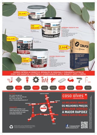 CONTACTOS
TEL: (+351) 253 969 100
TELEMÓVEL: (+351) 966 780 500
FAX: (+351) 253 969 109
E-MAIL: CASAALVES@CASAALVES.PT
WWW.CASAALVES.PT
AS MELHORES MARCAS
OS MELHORES PREÇOS
O MELHOR SERVIÇO
A MAIOR RAPIDEZ
PARA O SERVIR MELHOR!
LOCALIZAÇÃO
AVENIDA DE PALMEIRA, N.167
(ZONA INDUSTRIAL DE ESPOSENDE)
4740-596 PALMEIRA DE FARO
ESPOSENDE |PORTUGAL
Promoçõesválidasemlojade23deabrila1dejunhode2018,
salvoruturadestock,errotipográﬁcooufotográﬁco.PreçoscomIVAincluídoàtaxalegalemvigor.
Ospreçosdosprodutosdestacampanhasãoapenasparavendasdeprontopagamentoesemtransporte.
Quando acabar o prazo de efetividade deste folheto,
no intuito de preservação ambiental, é favor colocar
o mesmo no local destinado a sua reciclagem.
/ CASAALVESPT
MEMBRANA LIQUIDA ML 1000
REF.: 01003776
 200% elasticidade
 Resistente aos UV
 100% estanque
 Aplicável sobre superfícies húmidas: Sim
 Permite colagem de cerâmica: Sim
 Resiste a águas paradas: Não
 Garantia: 5 anos
SILICONE LÍQUIDO SL3000
REF.: 2008375
 Cor: Cinza
 400% elasticidade
 Resistente aos UV
 100% estanque
 Aplicável sobre superfícies húmidas: Não
 Permite colagem de cerâmica: Não
 Resiste a águas paradas: Sim
 Garantia: 10 anos
SILICONE LÍQUIDO SL3000
REF.: 2008375








MEMBRANA LIQUIDA ML 1000
REF.: 01003776
 200% elasticidade
 Resistente aos UV
 100% estanque
 Aplicável sobre superfícies húmidas: Sim
 Permite colagem de cerâmica: Sim
 Resiste a águas paradas: Não
 Garantia: 5 anos
54,99€
199€
229€
21,99€
69,99€
95€
REF.: 01003776
 Quantidade: 5 Kg
REF.: 01003777
 Quantidade: 20 Kg
REF.: 02006641
 Quantidade: 5 Kg
REF.: 2008375
 Quantidade: 25 Kg
CANALIZAÇÃO CERÂMICA ELETRICIDADE ILUMINAÇÃO MADEIRA PINTURASFERRAMENTASFERRAGENS SANITÁRIOS
MATERIAIS DE
CONSTRUÇÃO
FAZEMOS ENTREGA AO DOMICÍLIO, REPARAÇÃO DE MÁQUINAS E FERRAMENTAS ELÉTRICAS
(COM E SEM GARANTIA), ASSISTÊNCIA E ACONSELHAMENTO ANTES, DURANTE E APÓS A COMPRA.
FAZEMOS ENTREGA AO DOMICÍLIO, REPARAÇÃO DE MÁQUINAS E FERRAMENTAS ELÉTRICAS
2,66€
CIMENTO II 32,5 N
REF.: 01002756
 