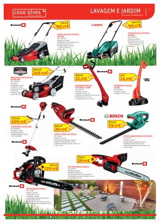  CASA ALVES | PRIMAVERA 2018
LAVAGEM E JARDIM
MAQUINA CORTA RELVA
GASOLINA
REF.: 06001050
 Gasolina
 Cilindrada: 125 cm³
 Potência: 2,71 HP
 Largura de corte: 46 cm
 Cesto: 55 L
 Carcaça: Chapa
 Uso: Intensivo
CORTA RELVA ELÉTRICO
1200W
REF.: 07003759
 Potência: 1200 W
 Largura de corte: 32 cm
 Ajuste da altura de corte:
3 níveis, 20-60 mm
 Cesto: 31 L
CORTA RELVA ELÉTRICO
1500W
REF.: 06001164
 Potência: 1500 W
 Rotações em vazio: 3400 por min.
 Largura de corte: 36 cm
 Ajuste da altura de corte:
5 níveis, 20-60 mm
 Cesto: 38 L
3
1200W
REF.: 07003759
 Potência: 1200 W
 Largura de corte: 32 cm
 Ajuste da altura de corte:
3 níveis, 20-60 mm
 Cesto: 31 L
CORTA RELVA ELÉTRICO
1500W
REF.: 06001164
Potência: 1500 W
Rotações em vazio: 3400 por min.
Largura de corte: 36 cm
Ajuste da altura de corte:
5 níveis, 20-60 mm
Cesto: 38 L
MAQUINA CORTA RELVA
GASOLINA
REF.: 06001050
Cilindrada: 125 cm³
Potência: 2,71 HP
Largura de corte: 46 cm
Carcaça: Chapa
Uso: Intensivo
Cesto: 38 L
CORTA RELVA ELÉTRICOCORTA RELVA ELÉTRICO
1500W
REF.: 06001164
 Potência: 1500 W
 Rotações em vazio: 3400 por min.
 Largura de corte: 36 cm
 Ajuste da altura de corte:
5 níveis, 20-60 mm
 Cesto: 38 L Cesto: 38 L
99,99€
134,07€
89,99€
112,95€
249,99€
269,95€
ROÇADORA GASOLINA
REF.: 06001048
 Potência: 750 W
 Cilindrada: 25,4 cc
 Depósito gasolina: 0,45 L
 Uso: moderado
109,99€
152,34€
APARADOR RELVA
ELÉTRICO 300W
REF.: 06001141
 Potência: 300 W
 Rotações: 11000 rpm
 Diâmetro da largura de corte: 230 mm
 Diâmetro do fio: 1.5 mm
 Comprimento do fio: 600 cm
APARADOR RELVA
ELÉTRICO 300W
APARADOR RELVA
ELÉTRICO 300W
APARADOR RELVA
REF.: 06001141
Potência: 300 W
Rotações: 11000 rpm
Diâmetro da largura de corte: 230 mm
Diâmetro do fio: 1.5 mm
Comprimento do fio: 600 cm
MOTOSERRA EINHELL
REF.: 7003835
 Motor: 2 tempos
 Cilindrada: 41 cm³
 Potência: 2,04 kW
 Velocidade de rotação: 11000 rpm
 Capacidade: 260 mL
 Comprimento máx. de corte: 33.5 cm
 Velocidade de corte da corrente: 21 m/s
119,99€
130,56€
APARADOR CANTOS
250W
REF.: 06000916
 Potência: 250 W
 Largura de corte: 23 cm
ELETROSERRA EINHELL
REF.: 6001168
 Potência 1800 W
 Rotações: 7800 rpm
 Comprimento máx. de corte: 325 mm
 Velocidade de corte da corrente: 13.5 m/s
 Capacidade: 160 mL
59,99€
79,95€
APARADOR CANTOS
REF.: 06000916
Potência: 250 W
Largura de corte: 23 cm
21,99€
49,95€
24,99€
29€
CORTA SEBES ELETRICO
REF.: 6001166
 Potência: 570 W
 Comprimento da lâmina: 465 mm
 Distância entre lâminas: 18 mm
 Número de golpes em vazio: 3.200 c.p.m.
 Peso: 3,1 kg
39,99€
44,95€
CORTA SEBES BOSCH ELÉTRICO
REF.: 7002249
 Potência: 420 W
 Comprimento da lâmina: 450 mm
 Distância entre lâminas: 16 mm
 Número de golpes em vazio: 3.400 c.p.m.
 Peso: 2,6 kg
59,99€
87,84€
 