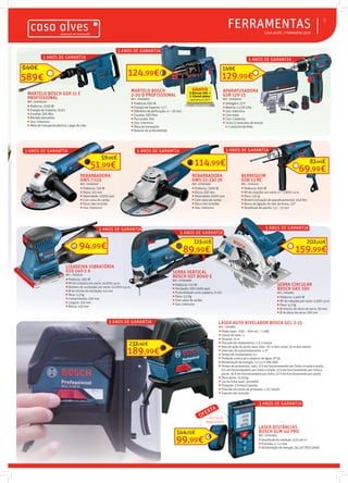 3 ANOS DE GARANTIA
3 ANOS DE GARANTIA
3 ANOS DE GARANTIA
3 ANOS DE GARANTIA
3 ANOS DE GARANTIA
 CASA ALVES | PRIMAVERA 2018
FERRAMENTAS
3 ANOS DE GARANTIA
5
3 ANOS DE GARANTIA
3 ANOS DE GARANTIA3 ANOS DE GARANTIA
SERRA VERTICAL
BOSCH GST 8000 E
REF.: 07003990
 Potência: 710 W
 Oscilação: 500-3100 opm
 Profundidade corte madeira: 8 mm
 Peso: 2,5 Kg
 Com caixa de cartão
 Uso: Intensivo
APARAFUSADORA
GSR 12V-15
REF.: 07000253
 Voltagem: 12 V
 Bateria: 1,5 Ah Lítio
 Uso: Intensivo
 Com mala
 Com 2 baterias
 Inclui 2 conjuntos de brocas
e 1 conjunto de bites
115,50€
LIXADEIRA VIBRATÓRIA
GSS 140-1 A
REF.: 7003719
 Potência: 180 W
 Nº de rotações em vazio: 12.000 r.p.m.
 Número de oscilações em vazio: 24.000 o.p.m.
 Ø do círculo de oscilação: 1,6 mm
 Peso: 1,2 kg
 Comprimento: 250 mm
 Largura: 110 mm
 Altura: 143 mm
3 ANOS DE GARANTIA3 ANOS DE GARANTIA3 ANOS DE GARANTIA3 ANOS DE GARANTIA
REBARBADORA
GWS 22-230 JH
REF.: 07001669
 Potência: 2200 W
 Disco: 230 mm
 Velocidade: 6500 rpm
 Com caixa de cartão
 Disco não incluído
 Uso: Intensivo
REBARBADORA
GWS 7-115
REF.: 07000237
 Potência: 720 W
 Disco: 115 mm
 Velocidade: 11000 rpm
 Com caixa de cartão
 Disco não incluído
 Uso: Intensivo
MARTELO BOSCH
2-20 D PROFISSIONAL
REF.: 07003025
 Potência: 650 W
 Energia de impacto: 1,7 J
 Diâmetro de perfuração: 4 – 20 mm
 Encaixe: SDS Plus
 Percussão: Sim
 Uso: Intensivo
 Mala de transporte
 Batente de profundidade
MARTELO BOSCH GSH 11 E
PROFISSIONAL
REF.: 07000259
 Potência: 1500 W
 Energia de impacto: 16,8 J
 Encaixe: SDS Max
 Martelo demolidor
 Uso: Intensivo
 Mala de transporte plástica / pega de mão
BERBEQUIM
GSB 13 RE
REF.: 7000413
 Potência: 600 W
 Nº de rotações em vazio: 0 – 2.800 r.p.m.
 Peso: 1,8 kg
 Binário (situação de aparafusamento): 10,8 Nm
 Rosca de ligação de veio da broca: 1/2”
 Amplitude de aperto: 1,5 – 13 mm
3 ANOS DE GARANTIA
LIXADEIRA VIBRATÓRIA
GSS 140-1 A
REF.: 7003719
 Potência: 180 W
 Nº de rotações em vazio: 12.000 r.p.m.
 Número de oscilações em vazio: 24.000 o.p.m.
94,99€
3 ANOS DE GARANTIA
3 ANOS DE GARANTIA
SERRA CIRCULAR
BOSCH GKS 190
REF.: 7003991
 Potência: 1.400 W
 Nº de rotações em vazio: 5.500 r.p.m.
 Peso: 4,2 kg
 Ø interior do disco de serra: 30 mm
 Ø do disco da serra: 190 mm
159,99€
202,49€
LASER AUTO NIVELADOR BOSCH GCL 2-15
REF.: 7003891
 Díodo laser: 630 – 650 nm, < 1 mW
 Classe de laser: 2
 Alcance: 15 m
 Precisão de nivelamento: ± 0,3 mm/m
 Raio de ação do ponto laser máx.: 10 m (em cima), 10 m (em baixo)
 Intervalo de autonivelamento: ± 4°
 Tempo de nivelamento: 4 s
 Proteção contra pó e salpicos de água: IP 54
 Alimentação de energia: 3 x 1,5 V LR6 (AA)
 Tempo de autonomia, máx.: 6 h em funcionamento por linha cruzada e ponto,
8 h em funcionamento por linha cruzada, 12 h em funcionamento por linha e
ponto, 16 h em funcionamento por linha, 22 h em funcionamento por ponto
 Peso aprox.: 0,33 kg
 Cor da linha laser: vermelho
 Projeção: 2 linhas/2 pontos
 Precisão do ponto de prumada: ± 0,7 mm/m
 Suporte não incluido
189,99€
232,90€
114,99€51,99€
59,90€
LASER DISTÂNCIAS
BOSCH GLM 40 PRO
REF.: 07003652
 Amplitude de medição: 0,15-40 m
 Precisão: ± 1,5 mm
 Alimentação de energia: 2x1,5V LR03 (AAA)
OFERTA
+ BOLSA DE
TRANSPORTE
3 ANOS DE GARANTIA
TRANSPORTE
99,99€
144,79€
89,99€
3 ANOS DE GARANTIA
BERBEQUIM
GSB 13 RE
REF.: 7000413
Potência: 600 W
Nº de rotações em vazio: 0 – 2.800 r.p.m.
3 ANOS DE GARANTIA
69,99€
83,44€
3 ANOS DE GARANTIA
MARTELO BOSCH GSH 11 E
PROFISSIONAL
REF.: 07000259
 Potência: 1500 W
 Energia de impacto: 16,8 J
3 ANOS DE GARANTIA
589€
640€
3 ANOS DE GARANTIA
MARTELO BOSCH
2-20 D PROFISSIONAL
3 ANOS DE GARANTIA
124,99€
3 ANOS DE GARANTIA3 ANOS DE GARANTIA
129,99€
149€
 