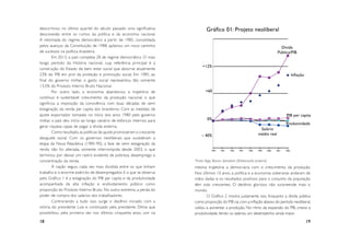 descor tinou no último quar tel do século passado uma significativa             Gráfico 01: Projeto neoliberal
desconexão entre os rumos da política e da economia nacional.
A retomada do regime democrático a par tir de 1985, consolidada
pelos avanços da Constituição de 1988, aplainou um novo caminho                                                                    Dívida
de sucessos na política brasileira.                                                                                              Pública/PIB
         Em 2013, o país completa 28 de regime democrático. O mais
longo período da História nacional, cuja referência principal é a
                                                                             +12%
construção do Estado de bem estar social que absorve atualmente
23% do PIB em prol da proteção e promoção social. Em 1985, ao                                                                           Inflação
final do governo militar, o gasto social representou tão somente
13,5% do Produto Interno Bruto Nacional.
         Por outro lado, a economia abandonou a trajetória de                  +60
contínuo e sustentável crescimento da produção nacional, o que
significou a imposição da convivência com duas décadas de semi
estagnação da renda per capita dos brasileiros. Com as medidas de
ajuste expor tador tomadas no início dos anos 1980 pelo governo                                                                       PIB per capita
militar, o país deu início ao longo calvário de esforços internos para           0%
                                                                                                                                     Produtividade
gerar riqueza capaz de pagar a dívida externa.
                                                                                                                     Salário
         Como resultado, as políticas de ajuste promoveram o crescente                                              médio real
                                                                             – 40%
desajuste social. Com os governos neoliberais que sucederam a
etapa da Nova República (1985-90), a fase de semi estagnação da
renda não foi alterada, somente interrompida desde 2003, o que                     	
                                                                                   1994	1995	1996	1997	1998	1999	2000	2001	2002

terminou por deixar um rastro evidente de pobreza, desemprego e
concentração da renda.                                                   Fonte: Ibge, Bacen, Ipeadata (Elaboração própria)
         A nação seguiu cada vez mais dividida entre os que tinham       mesma trajetória a democracia com o crescimento da produção.
trabalho e o enorme exército de desempregados. E o que se observa        Nos últimos 10 anos, a política e a economia soberanas andaram de
pelo Gráfico 1 é a estagnação do PIB per capita e da produtividade       mãos dadas e os resultados positivos para o conjunto da população
acompanhada da alta inflação e endividamento público como                têm sido crescentes. O decênio glorioso não surpreende mais o
proporção do Produto Interno Bruto. No outro extremo, a perda do         mundo.
poder de compra dos salários dos trabalhadores.                                 O Gráfico 2 mostra justamente isso. Enquanto a dívida pública
         Contrariando a tudo isso, surge o decênio iniciado com a        como proporção do PIB cai, com a inflação abaixo do período neoliberal,
vitória do presidente Lula e continuado pela presidente Dilma que        voltou a aumentar a produção. No ritmo da expansão do PIB, cresce a
possibilitou, pela primeira vez nos últimos cinquenta anos, unir na      produtividade, tendo os salários um desempenho ainda maior.
18                                                                                                                                                 19
 