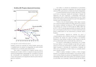 Gráfico 04: Projeto desenvolvimentista                                       No Gráfico 3, o desastre do neoliberalismo é contundente.
                                                                           O desemprego em patamares inimagináveis, com queda da parcela
     +80%                                                                  salarial no PIB e quase paralisia na situação da pobreza e desigualdade.
                                           Salário mínimo Real
                                                                                    O reposicionamento do país nos últimos dez anos no mundo
                                                                           ocorre sem as tradicionais relações de dominação e disputas de
                                                                           hegemonia, mas pela cooperação e solidariedade internacional,
                                                                           especialmente entre as nações não desenvolvidas. Por isso, o Brasil
                                                                           ajudou a abrir espaços para a nova diplomacia que muda a geopolítica
       +40                                                                 mundial a par tir das relações Sul-Sul.
                                                                                    Frente à crise de dimensão global, o Brasil segue inovando
                                                                           com a adoção de políticas públicas de caráter anticíclico, ao contrário
                                                                           das iniciativas neoliberais na década de 1990 de aprofundamento
                                                    Parcela salarial/PIB   dos problemas que vinham do exterior. Seja em 2008 e 2009, seja
                                                                           em 2011 e 2012, as decisões governamentais de redução na taxa de
                                                                           juros com ativação da política fiscal se mostraram fundamentais para
        0%                                          Desigualdade           evitar as repercussões da crise internacional no mercado interno
                                                                           brasileiro.
                                                        Desemprego                  Adicionalmente, registram-se medidas de apoio à
                                                                           competitividade do setor produtivo nacional com a implementação
      –40%                                                                 de políticas de redução de custos às famílias e às empresas.
                                    Pobreza
                                                                           Destacam-se, neste sentido, as ações de maior redução na taxa de
           	
           2002	2003	 2004	2005	2006	2007	2008	 2009	2010	2011	2012        juros, na desoneração fiscal e na diminuição das contas de luz.
                                                                                    Em resumo, a continuidade do compromisso com a solidez
Fonte: Ibge, Bacen, Ipeadata (Elaboração própria)                          fiscal que viabilizou a via para a redução da taxa Selic, assim como
tendência próxima de superação da miséria. Também aponta para              avanços em termos da reconstrução do modelo no setor elétrico,
o estabelecimento do patamar da desigualdade de renda somente              capaz de garantir a retomada dos investimentos, a expansão da
compatível com os chamados países desenvolvidos.                           ofer ta com a manutenção da matriz limpa e as condições básicas
       Pelo Gráfico 4 constatam-se as trajetória distintas entre a         para a redução da tarifa.
evolução real do salário mínimo e o descenso da taxa nacional de                    Aliado à política monetária e cambial, o Brasil consegue
pobreza, da desigualdade e desemprego. Por consequência, a parcela         enfrentar a crise global buscando for talecer o seu mercado interno,
das remunerações dos trabalhadores na renda nacional volta a               com a contínua redução da pobreza, da desigualdade de renda e do
crescer, interrompendo uma longa fase de descenso patrocinada por          desemprego. Também adota várias políticas de ampliação do acesso
governos neoliberais.                                                      à universidade, com a expansão e descentralização da rede federal,

22                                                                                                                                             23
 