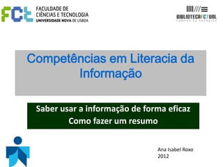 Competências em Literacia da
       Informação

 Saber usar a informação de forma eficaz
         Como fazer um resumo

                               Ana Isabel Roxo
                               2012
 