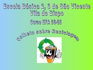 Escola Básica 2, 3 de São Vicente Vila do Bispo Curso EFA 06-08 Folheto sobre Reciclagem 
