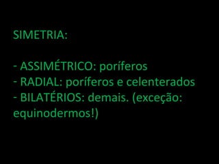 SIMETRIA:

- ASSIMÉTRICO: poríferos
- RADIAL: poríferos e celenterados
- BILATÉRIOS: demais. (exceção:
equinodermos!)
 