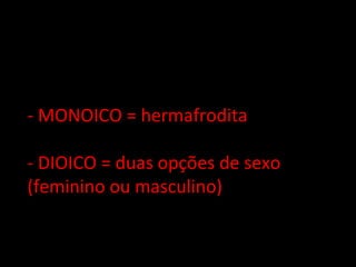 - MONOICO = hermafrodita

- DIOICO = duas opções de sexo
(feminino ou masculino)
 