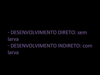 - DESENVOLVIMENTO DIRETO: sem
larva
- DESENVOLVIMENTO INDIRETO: com
larva
 