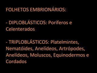 FOLHETOS EMBRIONÁRIOS:

- DIPLOBLÁSTICOS: Poriferos e
Celenterados

- TRIPLOBLÁSTICOS: Platelmintes,
Nematóides, Anelídeos, Artrópodes,
Anelídeos, Moluscos, Equinodermos e
Cordados
 