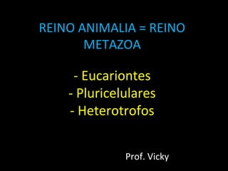 REINO ANIMALIA = REINO
       METAZOA

     - Eucariontes
    - Pluricelulares
    - Heterotrofos


              Prof. Vicky
 