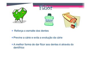Reforça o esmalte dos dentes

Previne a cárie e evita a evolução da cárie

A melhor forma de dar flúor aos dentes é através do
dentífrico
 