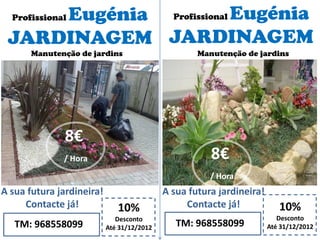 Profissional Eugénia
JARDINAGEM
10%
Desconto
Até 31/12/2012TM: 968558099
A sua futura jardineira!
Contacte já!
8€
/ Hora
Manutenção de jardins
Profissional Eugénia
JARDINAGEM
10%
Desconto
Até 31/12/2012TM: 968558099
A sua futura jardineira!
Contacte já!
Manutenção de jardins
8€
/ Hora
 