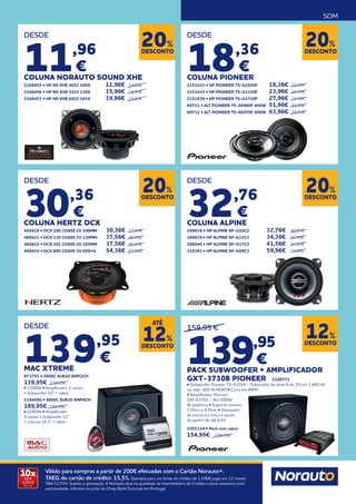 SOM
10x
SEM
JUROS
TAN: 0%
Válido para compras a partir de 200€ efetuadas com o Cartão Norauto+.
TAEG do cartão de crédito: 15,5%. Exemplo para um limite de crédito de 1.500€ pago em 12 meses.
TAN 13,74%. Sujeito a aprovação. A Norauto atua na qualidade de Intermediário de Crédito a título acessório com
exclusividade. Informe-se junto do Oney Bank Sucursal em Portugal.
DESCONTO
20%
DESDE
11,96
€
COLUNA NORAUTO SOUND XHE
2166455 • HP NS XHE 4022 100X 	 11,96€ 	 14,95€
2166456 • HP NS XHE 5222 130X 	 15,96€ 	 19,95€
2166457 • HP NS XHE 6022 165X 	 19,96€ 	 24,95€
DESDE
18,36
€
COLUNA PIONEER
2151432 • HP PIONEER TS-G1020F 	 18,36€ 	 22,95€
2151435 • HP PIONEER TS-G1320F 	 23,96€ 	29,95€
2151439 • HP PIONEER TS-G1720F 	 27,96€ 	34,95€
60711 • ALT PIONEER TS-A6960F 450W	 51,96€ 	64,95€
60712 • ALT PIONEER TS-A6970F 600W	 63,96€ 	79,95€
DESCONTO
20%
DESCONTO
20%
DESDE
30,36
€
COLUNA HERTZ DCX
469419 • DCX 100 COASS 2V 100MM 	 30,36€ 	 37,95€
469421 • DCX 130 COASS 2V 130MM 	 37,56€ 	46,95€
469422 • DCX 165 COASS 2V 165MM 	 37,56€ 	46,95€
469424 • DCX 690 COASS 3V 6X9+G	 54,36€ 	67,95€
DESDE
139,95
€
MAC XTREME
873755 • 2000C SUB10 AMP2CH
139,95€ 159,95€
• 1300W • Amplificador 2 canais
+ Subwoofer 10” + cabos
2194690 • 4000C SUB10 AMP4CH
189,95€ 199,95€
• 2280W • Amplificador
4 canais + Subwoofer 12”
+ colunas 16.2” + cabos
159,95 €
139,95
€
PACK SUBWOOFER + AMPLIFICADOR
GXT-3730B PIONEER 2199771
• Subwoofer Pioneer TS-A30S4 - Subwoofer da série A de 30 cm, 1.400 W
no máx. 400 W NOM • Cone em IMPP..
• Amplificador Pioneer
GM-A3702 - Até 500W
de potência • Suporte colunas
2 Ohm e 4 Ohm • Dissipador
de estrutura única e ajuste
do ganho de até 6,5V
2201124 • Pack com cabos
154,95€ 169,95€
DESDE
32,76
€
COLUNA ALPINE
289638 • HP ALPINE SP-G10C2	 32,76€ 	 40,95€
289639 • HP ALPINE SP-G13C2	 34,36€ 	 42,95€
289640 • HP ALPINE SP-G17C2 	 41,56€ 	 51,95€
310383 • HP ALPINE SP-G69C3	 59,96€ 	74,95€
DESCONTO
20%
DESCONTO
12%
DESCONTO
12%
ATÉ
 