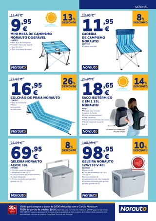 SAZONAL
10x
SEM
JUROS
TAN: 0%
Válido para compras a partir de 200€ efetuadas com o Cartão Norauto+.
TAEG do cartão de crédito: 15,5%. Exemplo para um limite de crédito de 1.500€ pago em 12 meses.
TAN 13,74%. Sujeito a aprovação. A Norauto atua na qualidade de Intermediário de Crédito a título acessório com
exclusividade. Informe-se junto do Oney Bank Sucursal em Portugal.
12,95 €
11,95
€
CADEIRA
DE CAMPISMO
NORAUTO
2197565
• Cadeira dobrável
75,95 €
69,95
€
GELEIRA NORAUTO
AC/DC 30L
2270881
• Permite conservar alimentos
a temperaturas até 20 °C.
• Compartimento de armazenamento
de cabos integrado.
• Forma otimizada para garrafas
grandes de 2 L.
22,95 €
16,95
€
COLCHÃO DE PRAIA NORAUTO
2197973
• Alça de transporte
• Bolso
para guardar
as suas coisas
DESCONTO
8%
DESCONTO
8%
DESCONTO
26%
DESCONTO
13%
11,45 €
9,95
€
MINI MESA DE CAMPISMO
NORAUTO DOBRÁVEL
2197972
• Tem alças de transporte
• Contém clips para segurar
a base da mesa
• Tem duas bases de copos
21,95 €
18,65
€
SACO ISOTÉRMICO
2 EM 1 15L
NORAUTO
62483
• Fixação para encosto
do banco da frente.
• Bolsos armazenamento
frontal e superior
• Rede armazenamento nas costas
• Tecido respirável na parte
de trás
2 FORMAS ALTERNATIVAS
DE UTILIZAÇÃO
DESCONTO
14%
109,95 €
98,95
€
GELEIRA NORAUTO
12V/230 V 40L
2270882
• Pega retrátil
• Cabo de alimentação de 12 V
com 2,8 m
• Compartimento de
armazenamento de cabo integrado
• Formato otimizado para guardar
garrafas grandes de 2L
DESCONTO
10%
FINANCIAMENTO
 