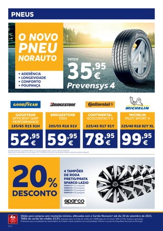 2 | 3
Válido para compras sem montante mínimo, efetuadas com o Cartão Norauto+ até dia 30 de setembro de 2021.
TAEG do cartão de crédito 15,5%. Exemplo para um limite de crédito de 1.500€ pago em 12 meses. TAN 13,74%. Sujeito a aprovação.
A Norauto atua na qualidade de intermediário de Crédito a título acessório com exclusividade. Informe-se junto do Oney Bank Sucursal em Portugal.
4x
SEM
JUROS
TAN: 0%
PNEUS
BRIDGESTONE
T005
205/55 R16 91V
CONTINENTAL
ECOCONTACT 6
225/45 R17 91Y
MICHELIN
PILOT SPORT 4
225/40 R18 92Y XL
99,95
€
59,95
€ 78,95
€
GOODYEAR
EFFICIENT GRIP
PERFORMANCE
195/65 R15 91H
52,95
€
Os preços publicados neste folheto referem-se ao preço unitário do pneu e incluem o IVA correspondente.
Estes preços incluem também, tal como obriga o DL n.ª111/2001 de 6 de abril, a taxa de gestão de pneus usados pela entidade competente.
+ ADERÊNCIA
+ LONGEVIDADE
+ CONFORTO
+ POUPANÇA
35,95
€
DESDE
O NOVO
PNEU
NORAUTO
DESCONTO
20%
4 TAMPÕES
DE RODA
PRETO/PRATA
SPARCO LAZIO
2068513 • 13 polegadas
2068514 • 14 polegadas
2068515 • 15 polegadas
2068516 • 16 polegadas
 