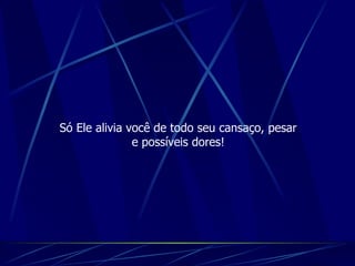 Só Ele alivia você de todo seu cansaço, pesar e possíveis dores! 