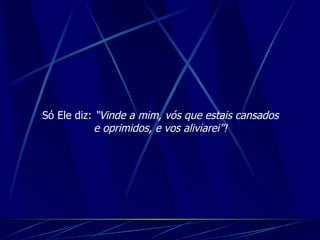Só Ele diz:  “Vinde a mim, vós que estais cansados e oprimidos, e vos aliviarei”! 