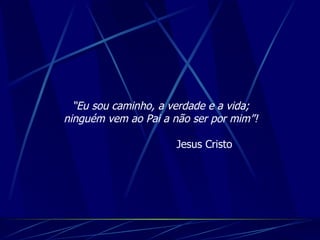 “ Eu sou caminho, a verdade e a vida; ninguém vem ao Pai a não ser por mim”! Jesus Cristo 