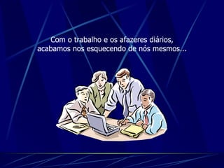 Com o trabalho e os afazeres diários, acabamos nos esquecendo de nós mesmos... 