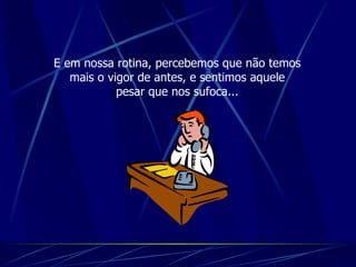 E em nossa rotina, percebemos que não temos mais o vigor de antes, e sentimos aquele pesar que nos sufoca... 