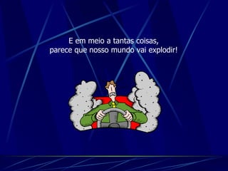 E em meio a tantas coisas, parece que nosso mundo vai explodir! 