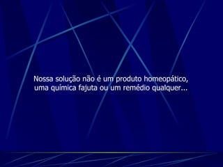 Nossa solução não é um produto homeopático, uma química fajuta ou um remédio qualquer... 