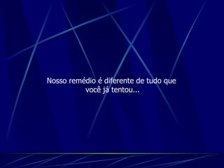 Nosso remédio é diferente de tudo que  você já tentou... 