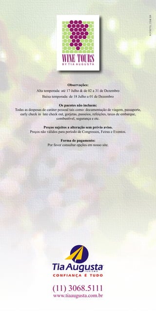 rcpretel.com.br
                                  Observações:
              Alta temporada: até 17 Julho & de 02 a 31 de Dezembro
                 Baixa temporada: de 18 Julho a 01 de Dezembro

                              Os pacotes não incluem:
Todas as despesas de caráter pessoal tais como: documentação de viagem, passaporte,
   early check in late check out, gorjetas, passeios, refeições, taxas de embarque,
                            combustível, segurança e etc.

                  Preços sujeitos a alteração sem prévio aviso.
         Preços não válidos para período de Congressos, Feiras e Eventos.

                             Forma de pagamento:
                     Por favor consultar opções em nosso site.




                        (11) 3068.5111
                         www.tiaaugusta.com.br
                                        16
 