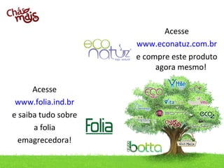 Acesse
                                                        www.econatuz.com.br
                                                        e compre este produto
                                                             agora mesmo!

      Acesse
 www.folia.ind.br
e saiba tudo sobre
      a folia
  emagrecedora!

      contato@folia.ind.br / Telefone: (49) 3433.0100
 