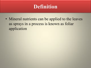 Definition
• Mineral nutrients can be applied to the leaves
as sprays in a process is known as foliar
application
 