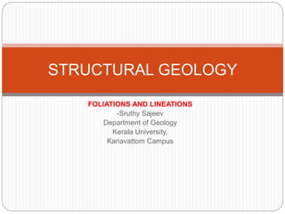 FOLIATIONS AND LINEATIONS
-Sruthy Sajeev
Department of Geology
Kerala University,
Kariavattom Campus
STRUCTURAL GEOLOGY
 