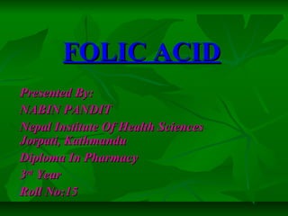 FOLIC ACIDFOLIC ACID
Presented By:Presented By:
NABIN PANDITNABIN PANDIT
Nepal Institute Of Health SciencesNepal Institute Of Health Sciences
Jorpati, KathmanduJorpati, Kathmandu
Diploma In PharmacyDiploma In Pharmacy
33rdrd
YearYear
Roll No:15Roll No:15
 