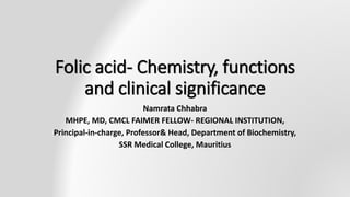 Folic acid- Chemistry, functions
and clinical significance
Namrata Chhabra
MHPE, MD, CMCL FAIMER FELLOW- REGIONAL INSTITUTION,
Principal-in-charge, Professor& Head, Department of Biochemistry,
SSR Medical College, Mauritius
 