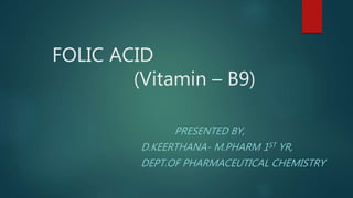 FOLIC ACID
(Vitamin – B9)
PRESENTED BY,
D.KEERTHANA- M.PHARM 1ST YR,
DEPT.OF PHARMACEUTICAL CHEMISTRY
 