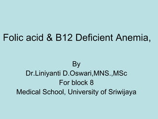 Folic acid & B12 Deficient Anemia,
By
Dr.Liniyanti D.Oswari,MNS.,MSc
For block 8
Medical School, University of Sriwijaya
 