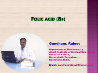 FOLIC ACID (B9]
Gandham. Rajeev
Department of Biochemistry,
Akash Institute of Medical Sciences &
Research Centre,
Devanahalli, Bangalore,
Karnataka, India.
E-Mail: gandhamrajeev33@gmail.com
 